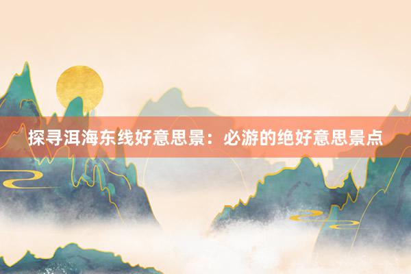 探寻洱海东线好意思景：必游的绝好意思景点