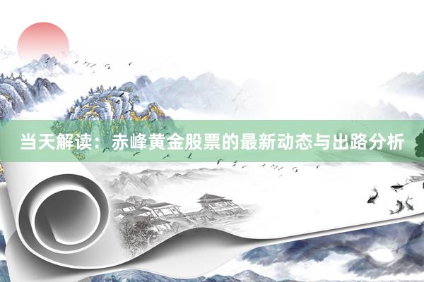 当天解读:赤峰黄金股票的最新动态与出路分析