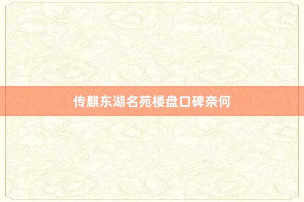 传麒东湖名苑楼盘口碑奈何