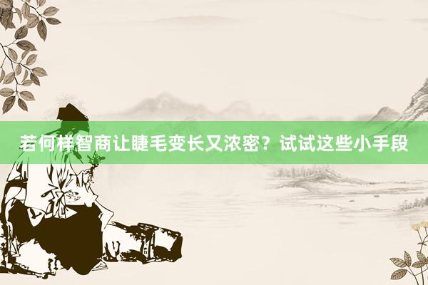 若何样智商让睫毛变长又浓密？试试这些小手段