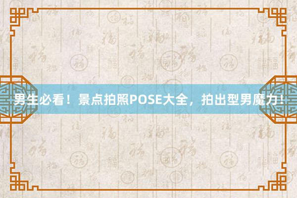 男生必看！景点拍照POSE大全，拍出型男魔力！