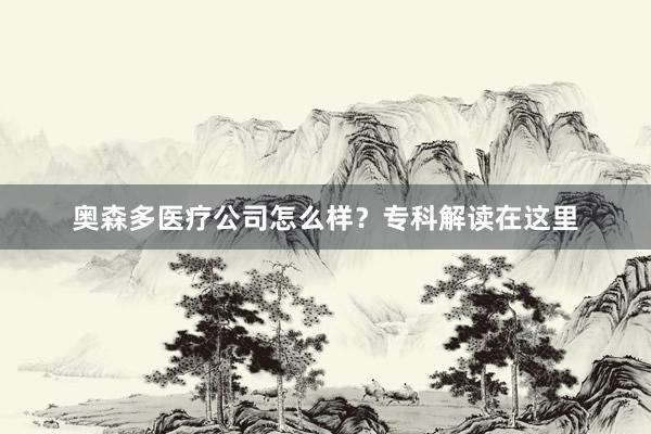 奥森多医疗公司怎么样？专科解读在这里