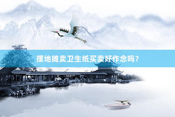 摆地摊卖卫生纸买卖好作念吗？
