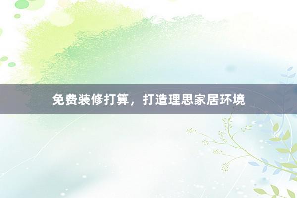 免费装修打算，打造理思家居环境