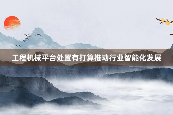 工程机械平台处置有打算推动行业智能化发展