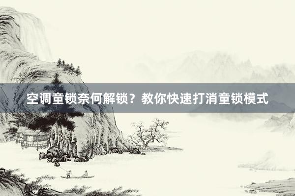 空调童锁奈何解锁？教你快速打消童锁模式