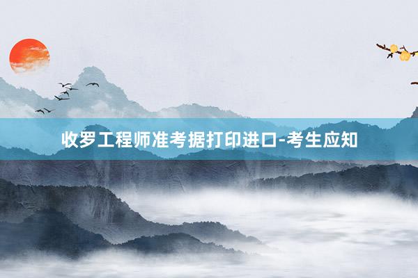 收罗工程师准考据打印进口-考生应知