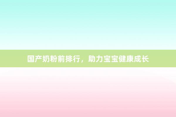 国产奶粉前排行，助力宝宝健康成长