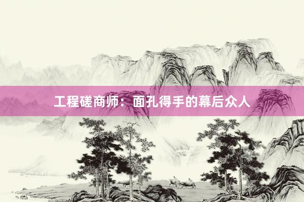 工程磋商师：面孔得手的幕后众人