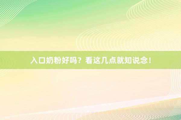 入口奶粉好吗？看这几点就知说念！