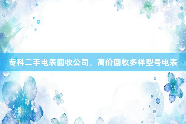 专科二手电表回收公司，高价回收多样型号电表