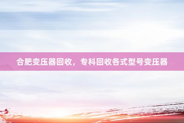 合肥变压器回收，专科回收各式型号变压器