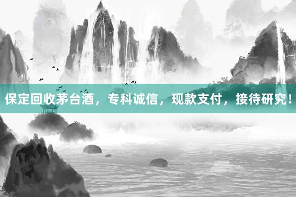 保定回收茅台酒，专科诚信，现款支付，接待研究！