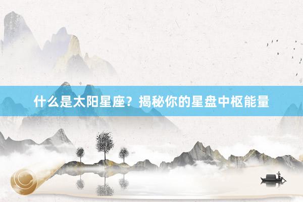 什么是太阳星座？揭秘你的星盘中枢能量