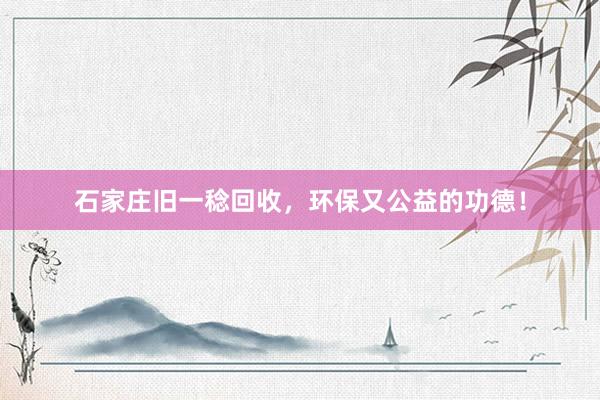 石家庄旧一稔回收，环保又公益的功德！