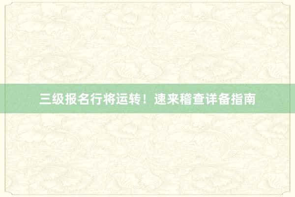 三级报名行将运转！速来稽查详备指南