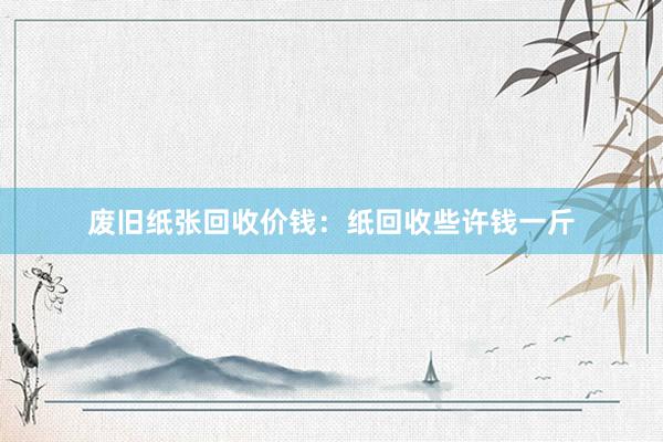 废旧纸张回收价钱：纸回收些许钱一斤