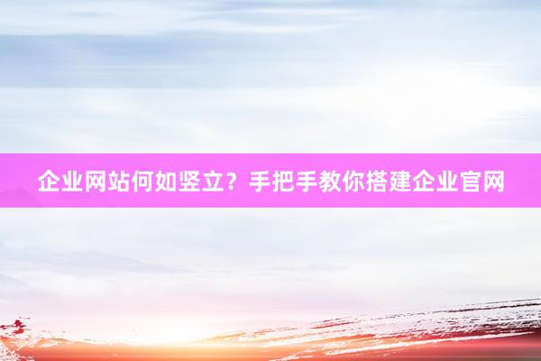企业网站何如竖立？手把手教你搭建企业官网