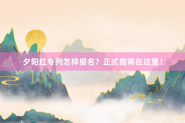 夕阳红专列怎样报名？正式指南在这里！
