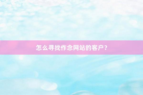 怎么寻找作念网站的客户？