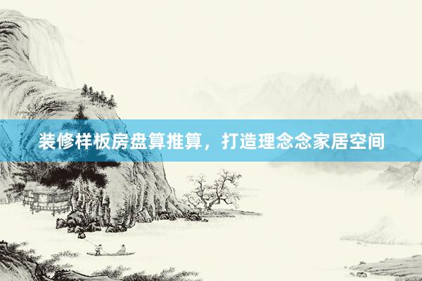 装修样板房盘算推算，打造理念念家居空间