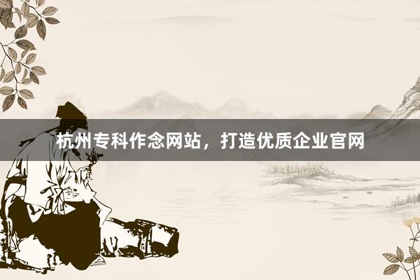 杭州专科作念网站，打造优质企业官网