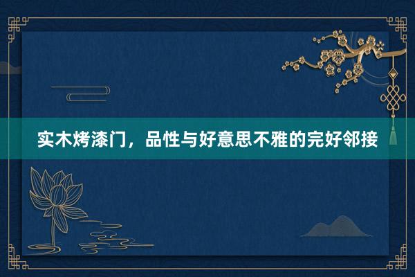 实木烤漆门，品性与好意思不雅的完好邻接