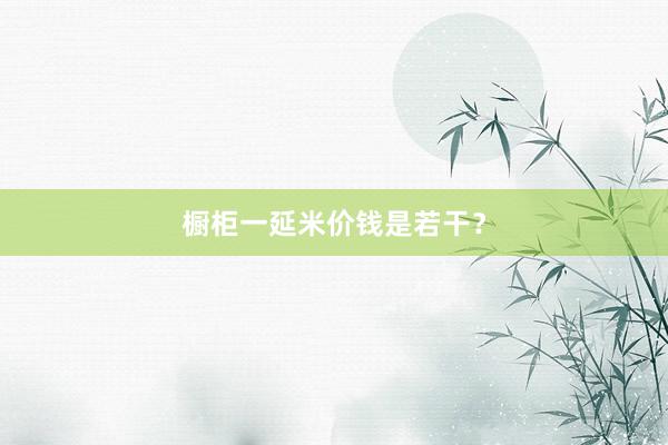 橱柜一延米价钱是若干？