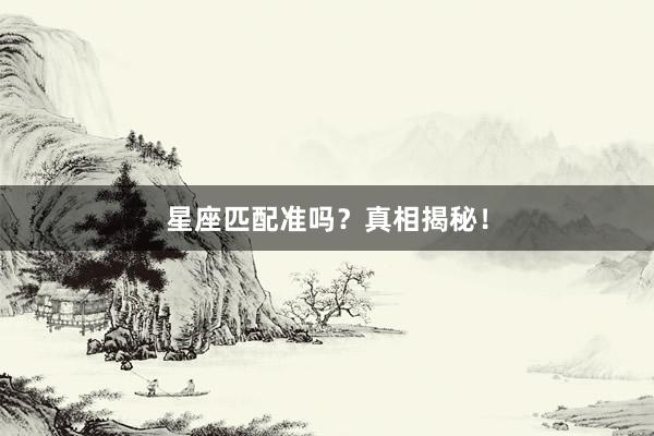 星座匹配准吗？真相揭秘！