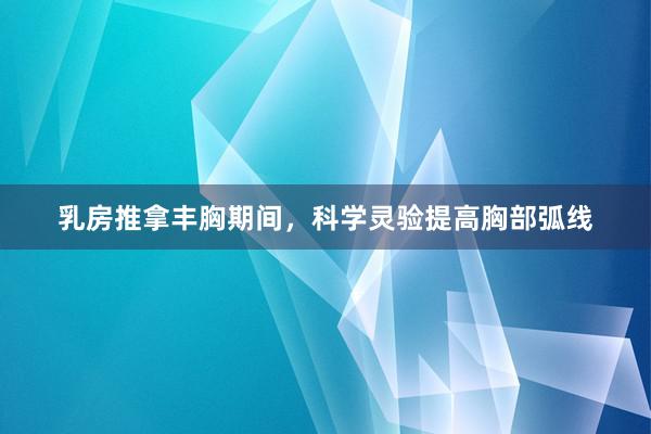 乳房推拿丰胸期间，科学灵验提高胸部弧线
